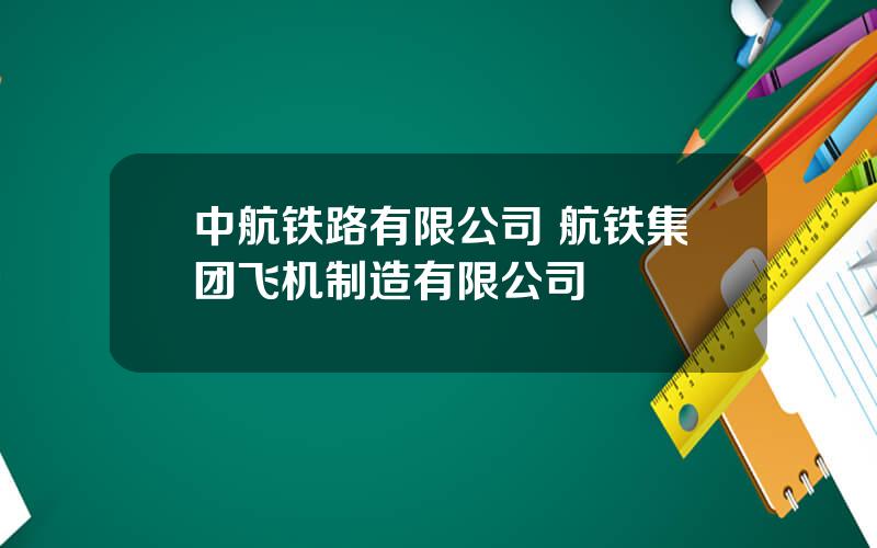 中航铁路有限公司 航铁集团飞机制造有限公司